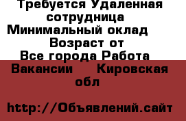 Требуется Удаленная сотрудница › Минимальный оклад ­ 97 000 › Возраст от ­ 18 - Все города Работа » Вакансии   . Кировская обл.